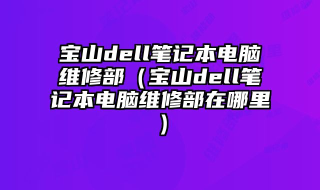寶山dell筆記本電腦維修部（寶山dell筆記本電腦維修部在哪里）