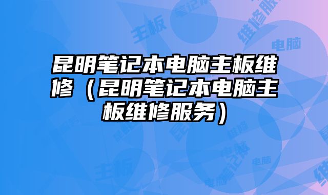 昆明筆記本電腦主板維修（昆明筆記本電腦主板維修服務(wù)）