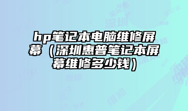 hp筆記本電腦維修屏幕（深圳惠普筆記本屏幕維修多少錢）