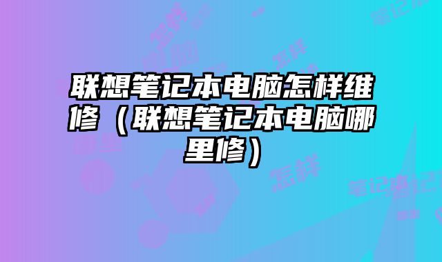 聯想筆記本電腦怎樣維修（聯想筆記本電腦哪里修）