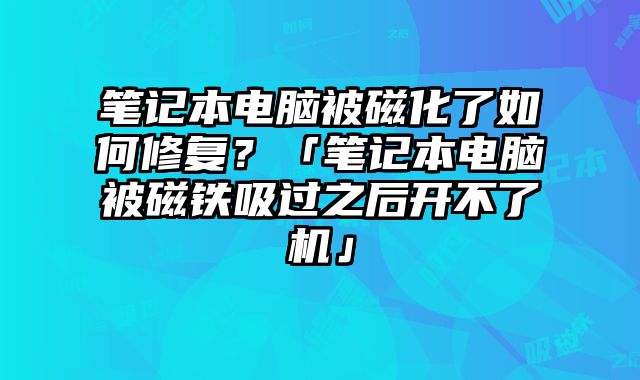 筆記本電腦被磁化了如何修復？「筆記本電腦被磁鐵吸過之后開不了機」