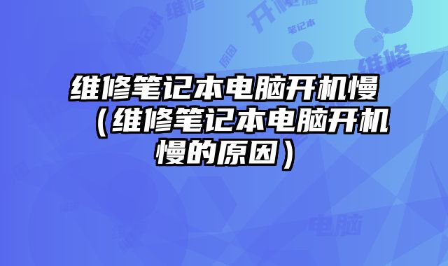 維修筆記本電腦開機慢（維修筆記本電腦開機慢的原因）
