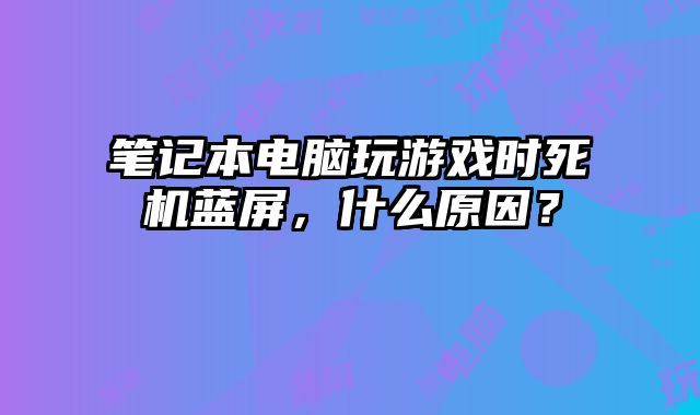 筆記本電腦玩游戲時(shí)死機(jī)藍(lán)屏，什么原因？