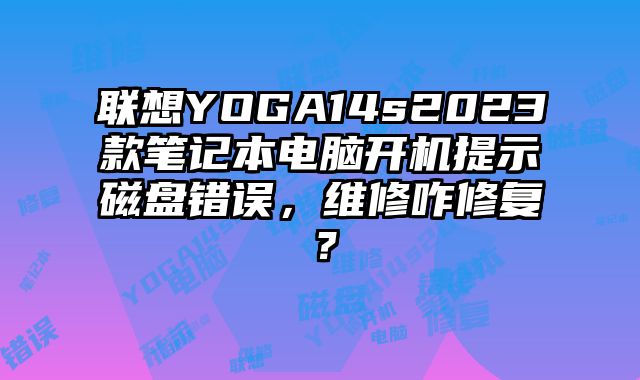 聯想YOGA14s2023款筆記本電腦開機提示磁盤錯誤，維修咋修復？