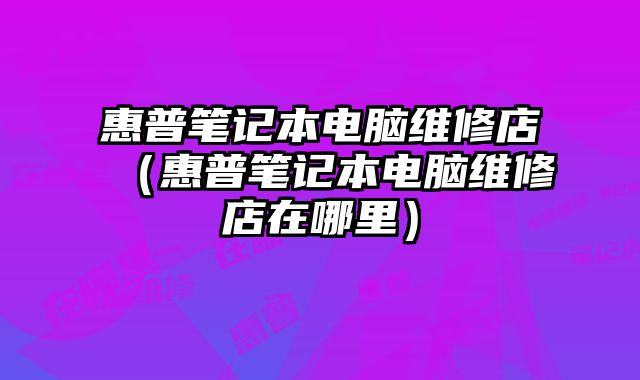 惠普筆記本電腦維修店（惠普筆記本電腦維修店在哪里）