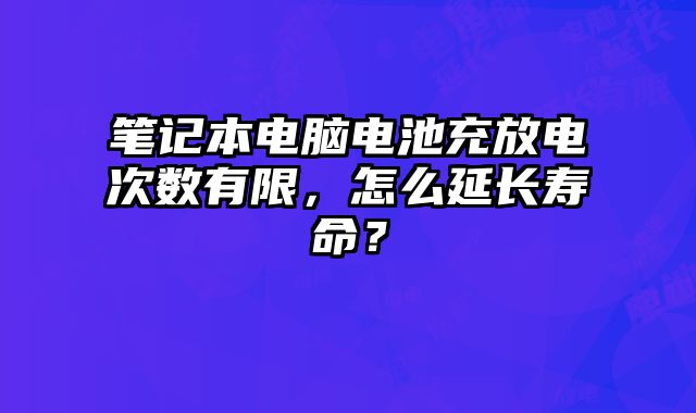 筆記本電腦電池充放電次數有限，怎么延長壽命？
