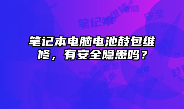 筆記本電腦電池鼓包維修，有安全隱患嗎？