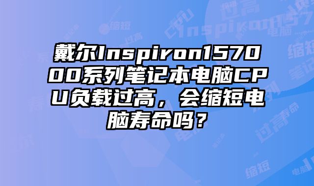 戴爾Inspiron157000系列筆記本電腦CPU負載過高，會縮短電腦壽命嗎？