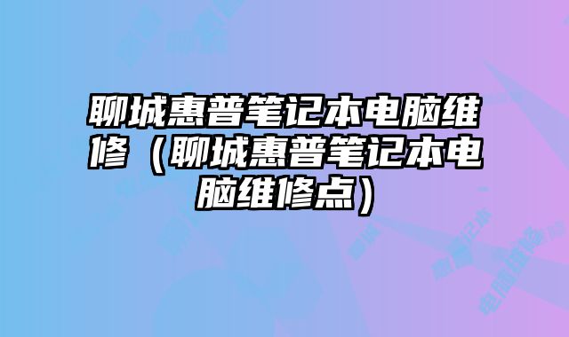 聊城惠普筆記本電腦維修（聊城惠普筆記本電腦維修點）