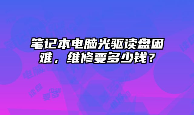 筆記本電腦光驅讀盤困難，維修要多少錢？
