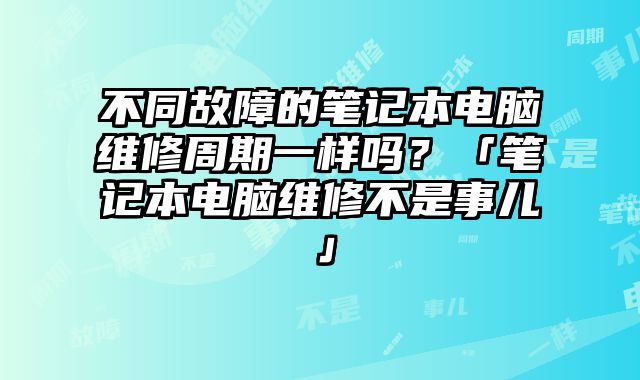 不同故障的筆記本電腦維修周期一樣嗎？「筆記本電腦維修不是事兒」