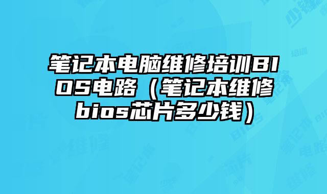 筆記本電腦維修培訓BIOS電路（筆記本維修bios芯片多少錢）
