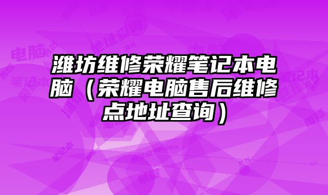 濰坊維修榮耀筆記本電腦（榮耀電腦售后維修點地址查詢）