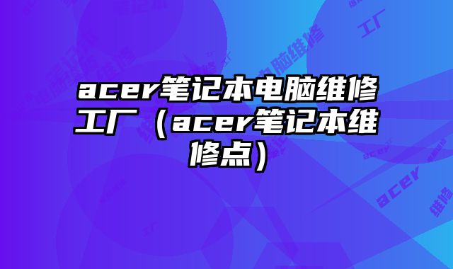 acer筆記本電腦維修工廠（acer筆記本維修點）