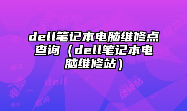 dell筆記本電腦維修點查詢（dell筆記本電腦維修站）