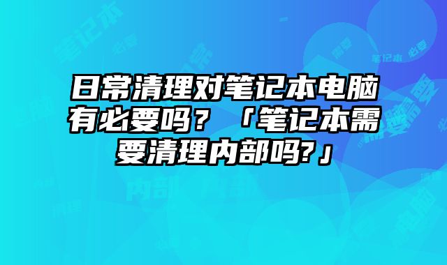 日常清理對筆記本電腦有必要嗎？「筆記本需要清理內部嗎?」