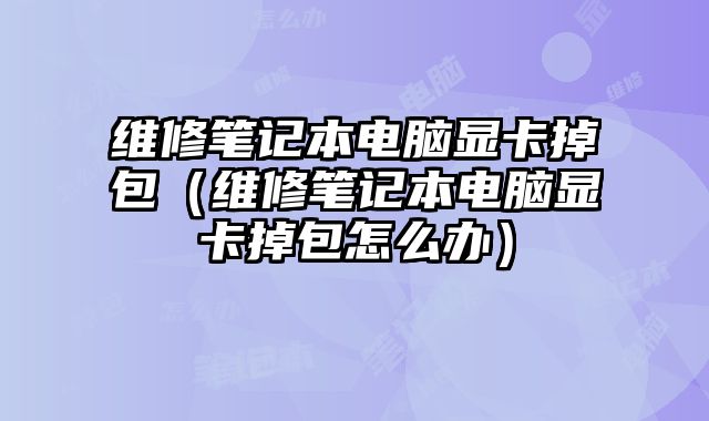 維修筆記本電腦顯卡掉包（維修筆記本電腦顯卡掉包怎么辦）