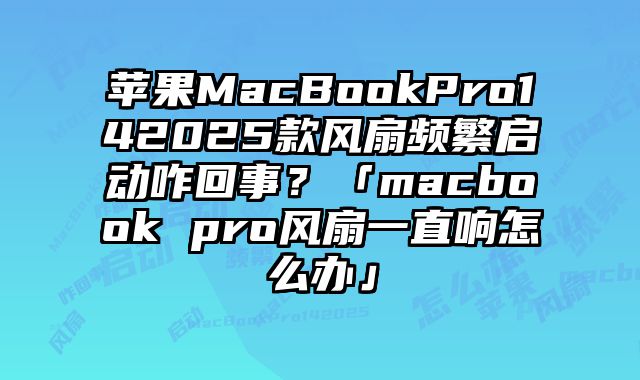 蘋果MacBookPro142025款風扇頻繁啟動咋回事？「macbook pro風扇一直響怎么辦」