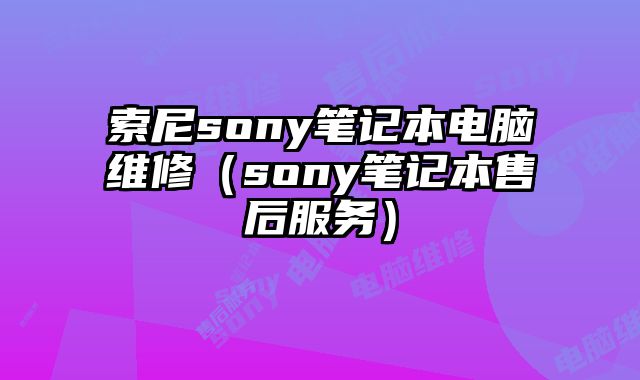 索尼sony筆記本電腦維修（sony筆記本售后服務(wù)）
