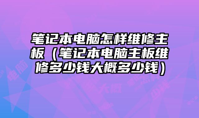 筆記本電腦怎樣維修主板（筆記本電腦主板維修多少錢大概多少錢）