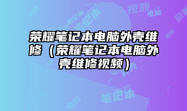 榮耀筆記本電腦外殼維修（榮耀筆記本電腦外殼維修視頻）