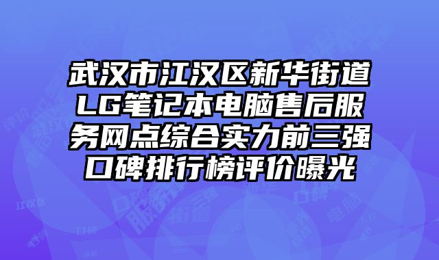 武漢市江漢區新華街道LG筆記本電腦售后服務網點綜合實力前三強口碑排行榜評價曝光