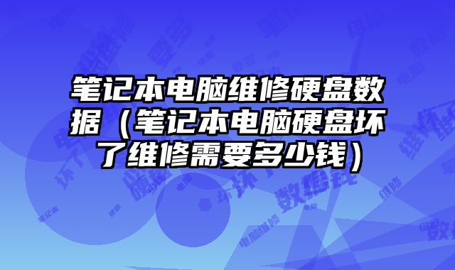 筆記本電腦維修硬盤數據（筆記本電腦硬盤壞了維修需要多少錢）