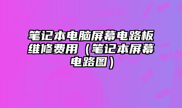 筆記本電腦屏幕電路板維修費(fèi)用（筆記本屏幕電路圖）