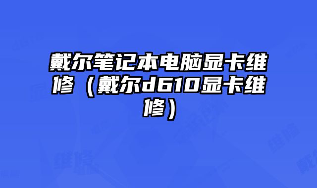 戴爾筆記本電腦顯卡維修（戴爾d610顯卡維修）