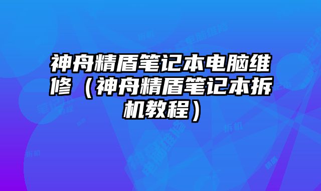 神舟精盾筆記本電腦維修（神舟精盾筆記本拆機教程）