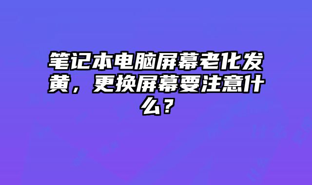 筆記本電腦屏幕老化發黃，更換屏幕要注意什么？