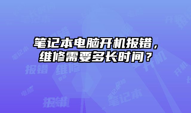 筆記本電腦開機報錯，維修需要多長時間？