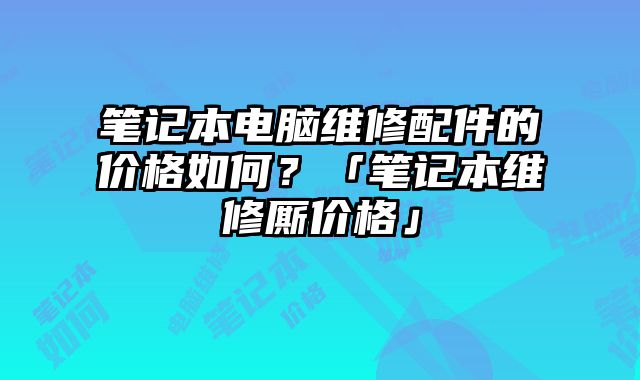 筆記本電腦維修配件的價格如何？「筆記本維修廝價格」