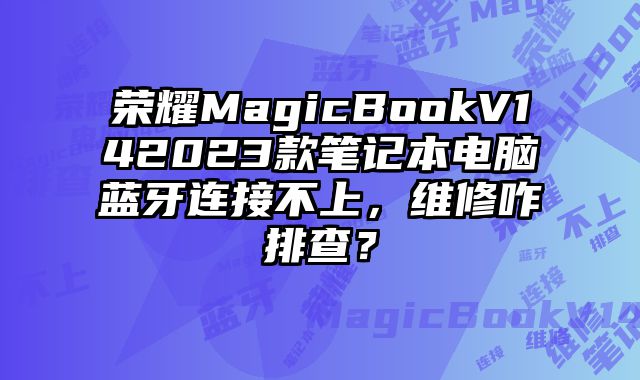 榮耀MagicBookV142023款筆記本電腦藍牙連接不上，維修咋排查？