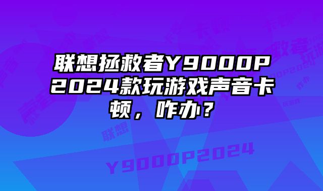 聯想拯救者Y9000P2024款玩游戲聲音卡頓，咋辦？