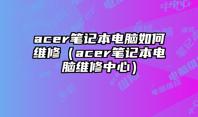 acer筆記本電腦如何維修（acer筆記本電腦維修中心）