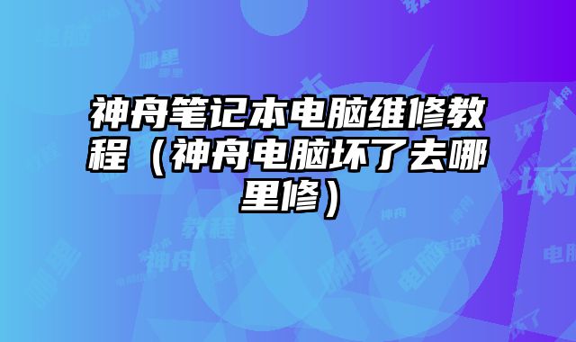 神舟筆記本電腦維修教程（神舟電腦壞了去哪里修）