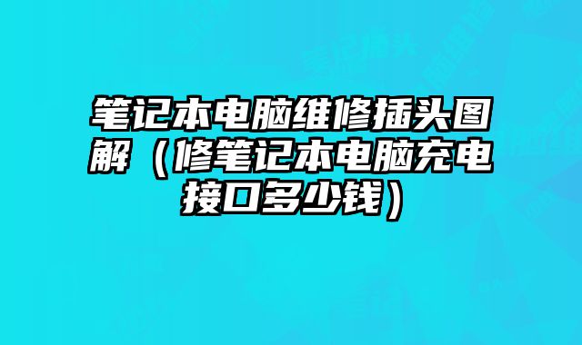 筆記本電腦維修插頭圖解（修筆記本電腦充電接口多少錢）