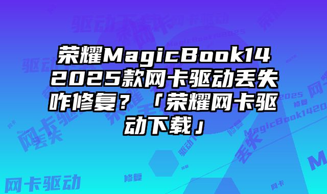 榮耀MagicBook142025款網卡驅動丟失咋修復？「榮耀網卡驅動下載」
