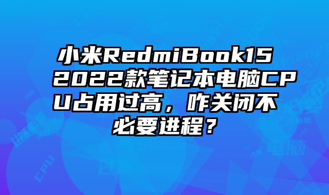小米RedmiBook152022款筆記本電腦CPU占用過高，咋關閉不必要進程？