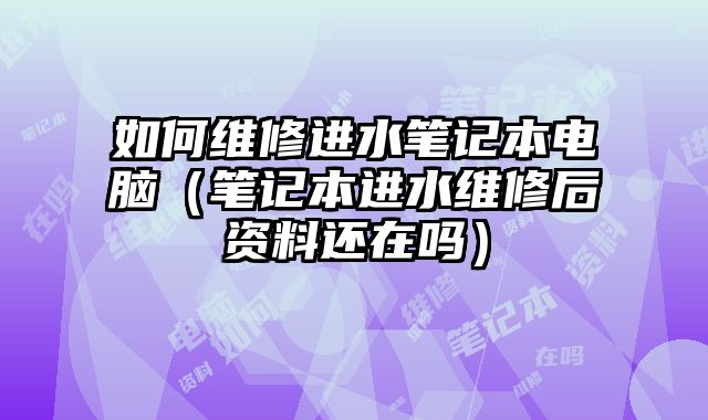 如何維修進水筆記本電腦（筆記本進水維修后資料還在嗎）