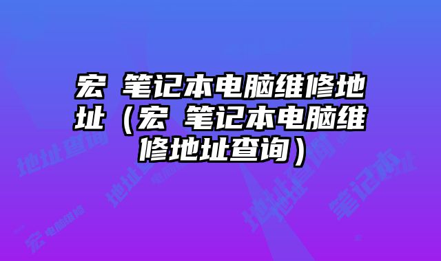 宏碁筆記本電腦維修地址（宏碁筆記本電腦維修地址查詢）