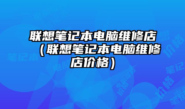 聯想筆記本電腦維修店（聯想筆記本電腦維修店價格）