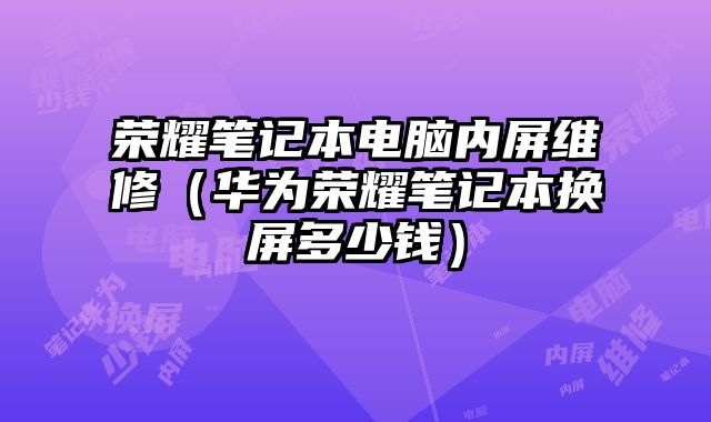 榮耀筆記本電腦內(nèi)屏維修（華為榮耀筆記本換屏多少錢）