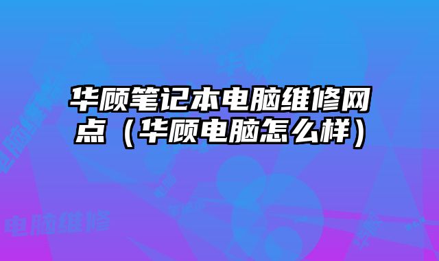 華顧筆記本電腦維修網點（華顧電腦怎么樣）