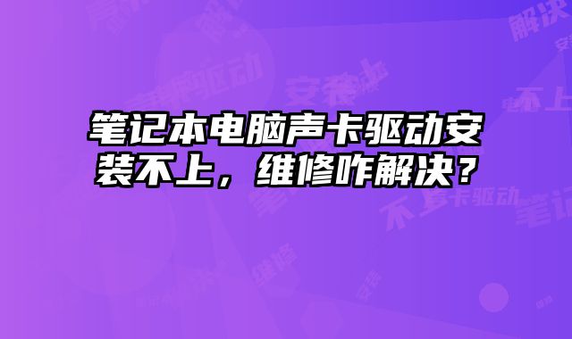 筆記本電腦聲卡驅動安裝不上，維修咋解決？