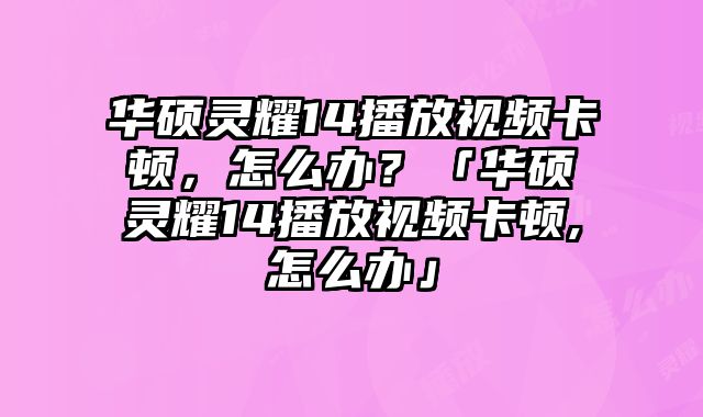 華碩靈耀14播放視頻卡頓，怎么辦？「華碩靈耀14播放視頻卡頓,怎么辦」