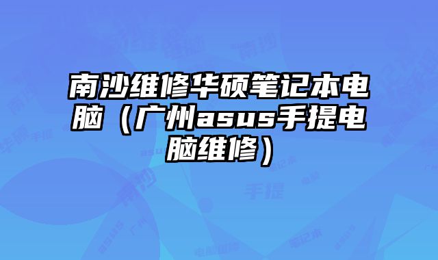 南沙維修華碩筆記本電腦（廣州asus手提電腦維修）
