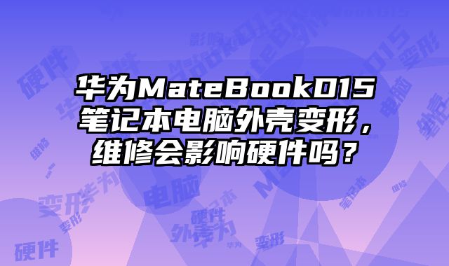 華為MateBookD15筆記本電腦外殼變形，維修會影響硬件嗎？