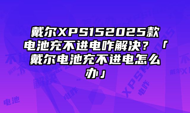 戴爾XPS152025款電池充不進電咋解決？「戴爾電池充不進電怎么辦」